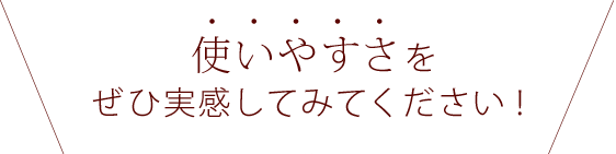 使いやすさをぜひ実感してみてください
