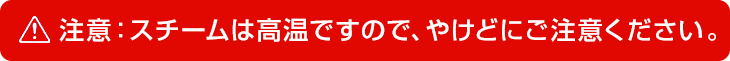注意：スチームは高温ですので、やけどにご注意ください。