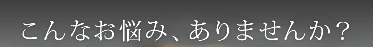 こんなお悩み、ありませんか？