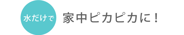 水だけで家中ピカピカに！